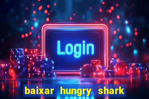 baixar hungry shark evolution dinheiro infinito